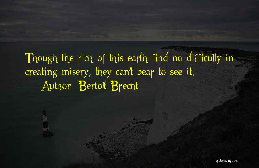 Bertolt Brecht Quotes: Though The Rich Of This Earth Find No Difficulty In Creating Misery, They Can't Bear To See It.