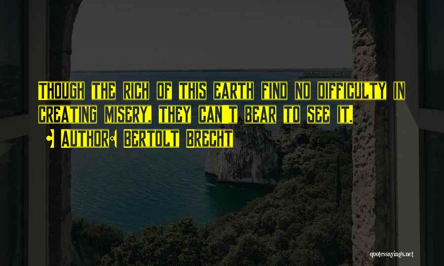 Bertolt Brecht Quotes: Though The Rich Of This Earth Find No Difficulty In Creating Misery, They Can't Bear To See It.