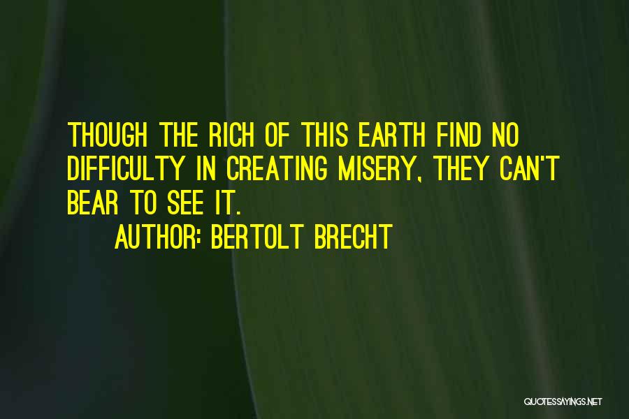 Bertolt Brecht Quotes: Though The Rich Of This Earth Find No Difficulty In Creating Misery, They Can't Bear To See It.