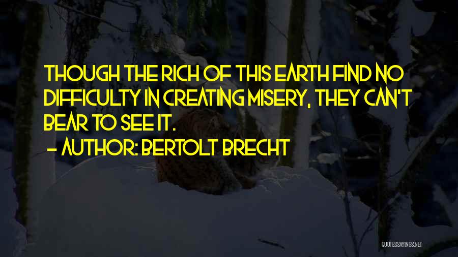 Bertolt Brecht Quotes: Though The Rich Of This Earth Find No Difficulty In Creating Misery, They Can't Bear To See It.