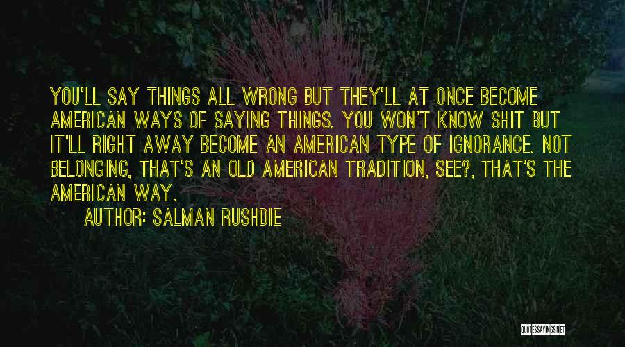 Salman Rushdie Quotes: You'll Say Things All Wrong But They'll At Once Become American Ways Of Saying Things. You Won't Know Shit But