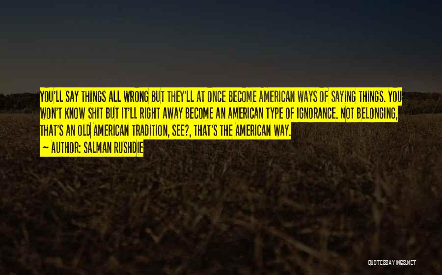 Salman Rushdie Quotes: You'll Say Things All Wrong But They'll At Once Become American Ways Of Saying Things. You Won't Know Shit But