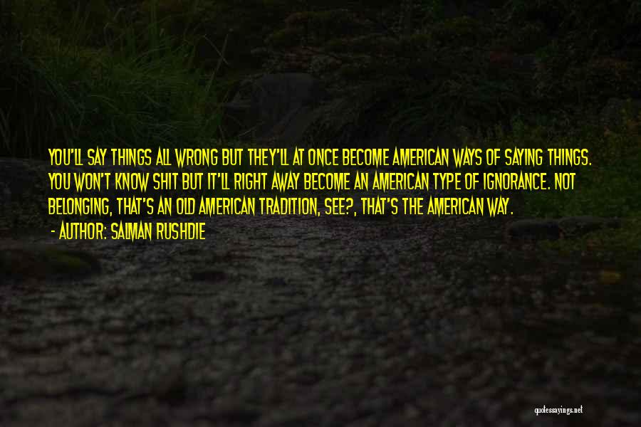 Salman Rushdie Quotes: You'll Say Things All Wrong But They'll At Once Become American Ways Of Saying Things. You Won't Know Shit But