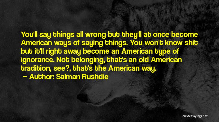 Salman Rushdie Quotes: You'll Say Things All Wrong But They'll At Once Become American Ways Of Saying Things. You Won't Know Shit But