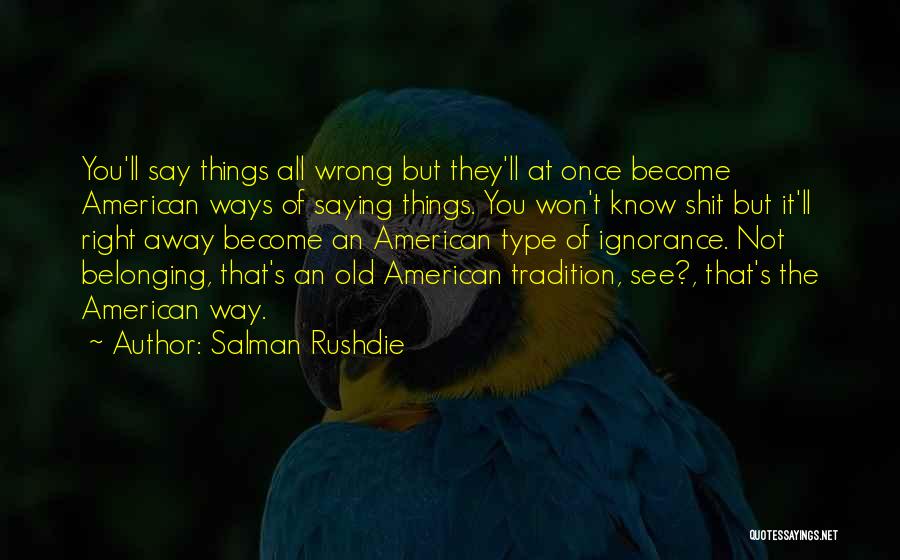 Salman Rushdie Quotes: You'll Say Things All Wrong But They'll At Once Become American Ways Of Saying Things. You Won't Know Shit But