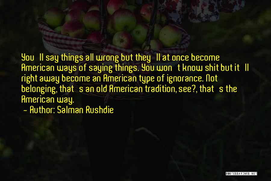 Salman Rushdie Quotes: You'll Say Things All Wrong But They'll At Once Become American Ways Of Saying Things. You Won't Know Shit But