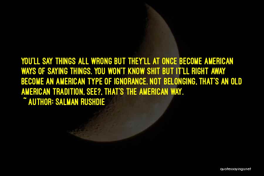 Salman Rushdie Quotes: You'll Say Things All Wrong But They'll At Once Become American Ways Of Saying Things. You Won't Know Shit But