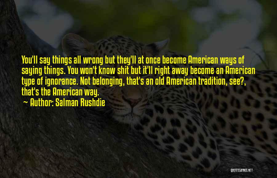 Salman Rushdie Quotes: You'll Say Things All Wrong But They'll At Once Become American Ways Of Saying Things. You Won't Know Shit But