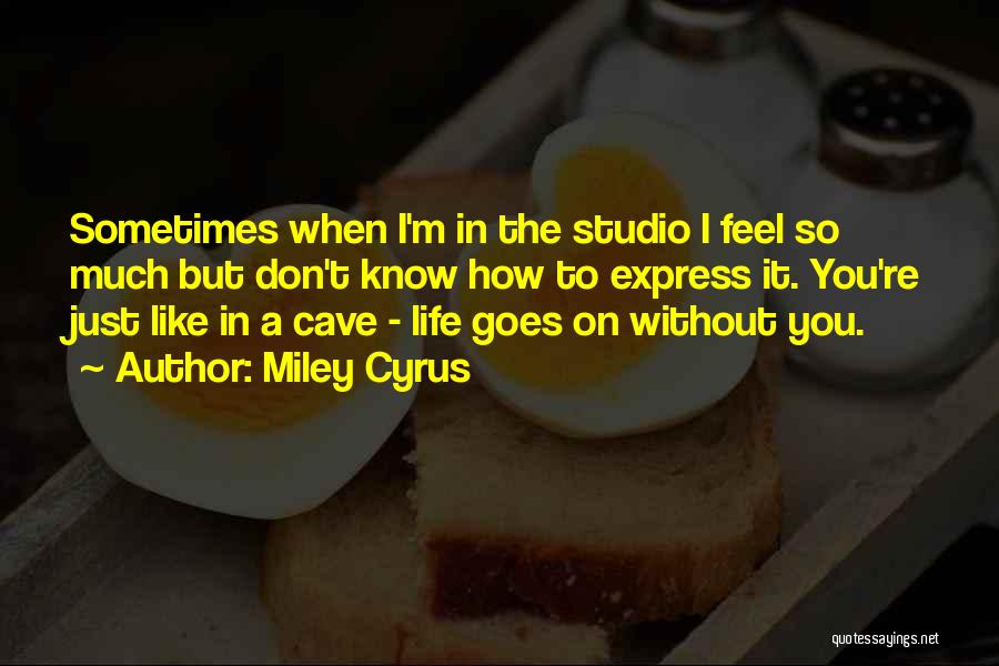 Miley Cyrus Quotes: Sometimes When I'm In The Studio I Feel So Much But Don't Know How To Express It. You're Just Like