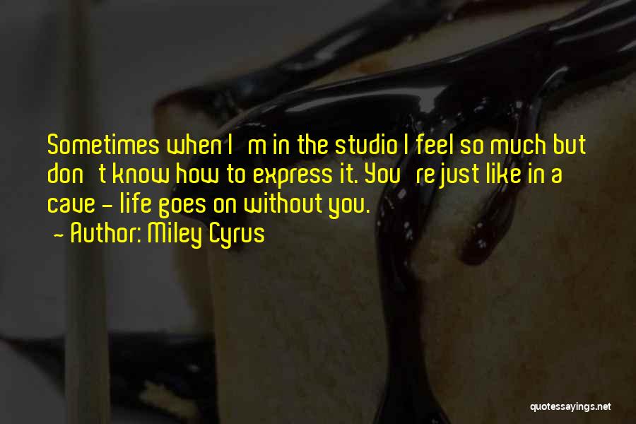 Miley Cyrus Quotes: Sometimes When I'm In The Studio I Feel So Much But Don't Know How To Express It. You're Just Like