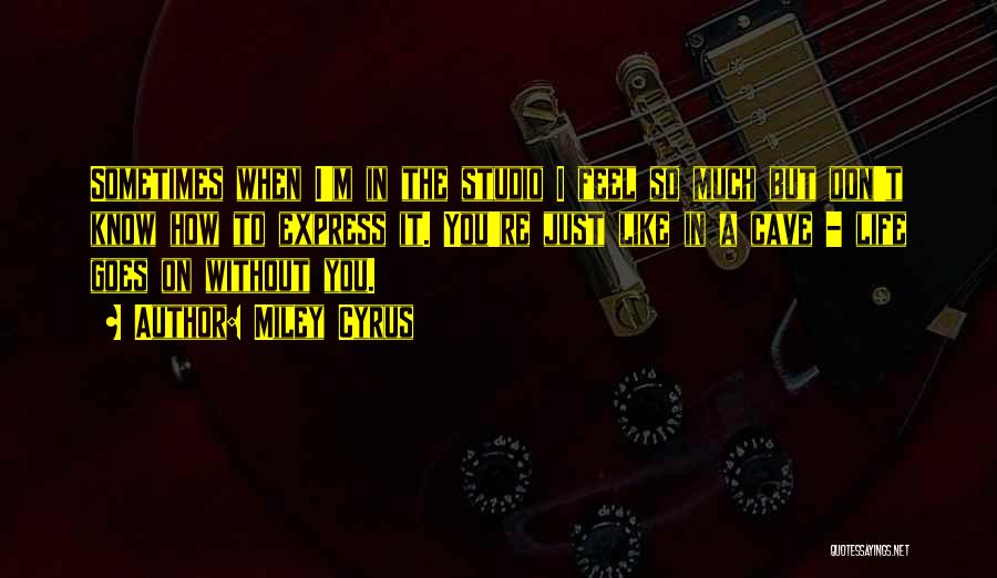 Miley Cyrus Quotes: Sometimes When I'm In The Studio I Feel So Much But Don't Know How To Express It. You're Just Like