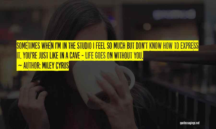 Miley Cyrus Quotes: Sometimes When I'm In The Studio I Feel So Much But Don't Know How To Express It. You're Just Like