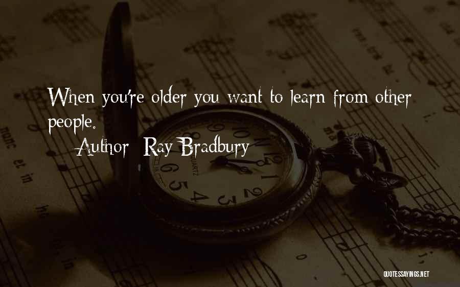 Ray Bradbury Quotes: When You're Older You Want To Learn From Other People.