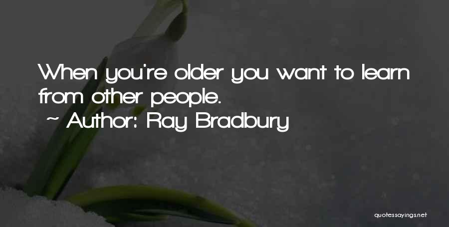 Ray Bradbury Quotes: When You're Older You Want To Learn From Other People.