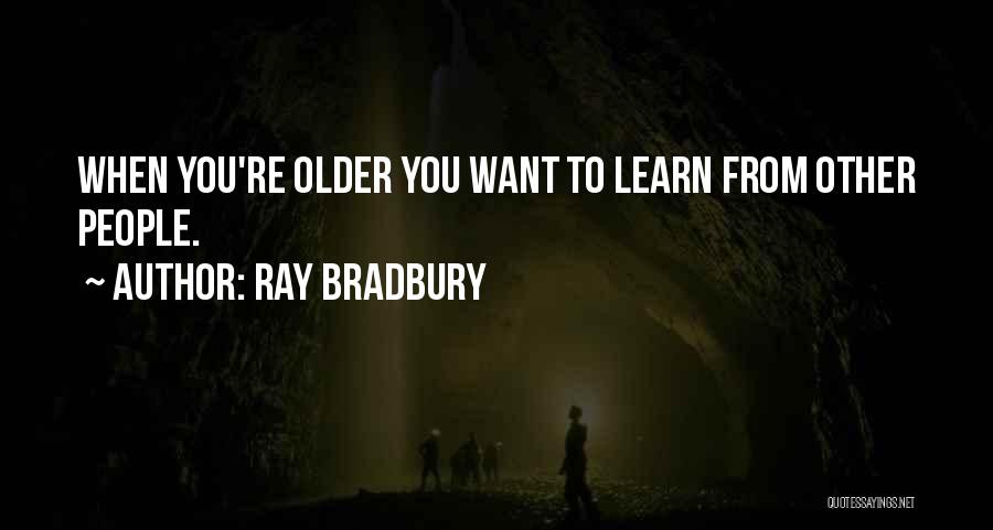 Ray Bradbury Quotes: When You're Older You Want To Learn From Other People.