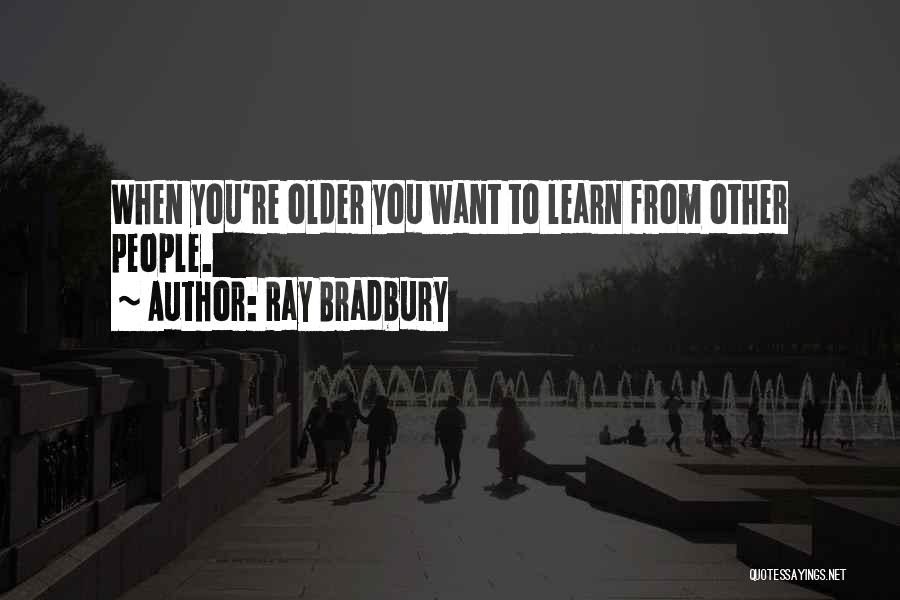 Ray Bradbury Quotes: When You're Older You Want To Learn From Other People.