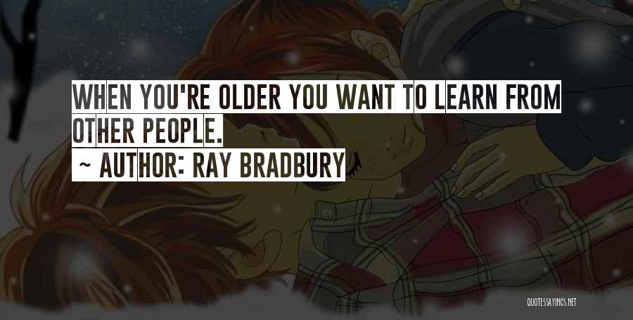Ray Bradbury Quotes: When You're Older You Want To Learn From Other People.