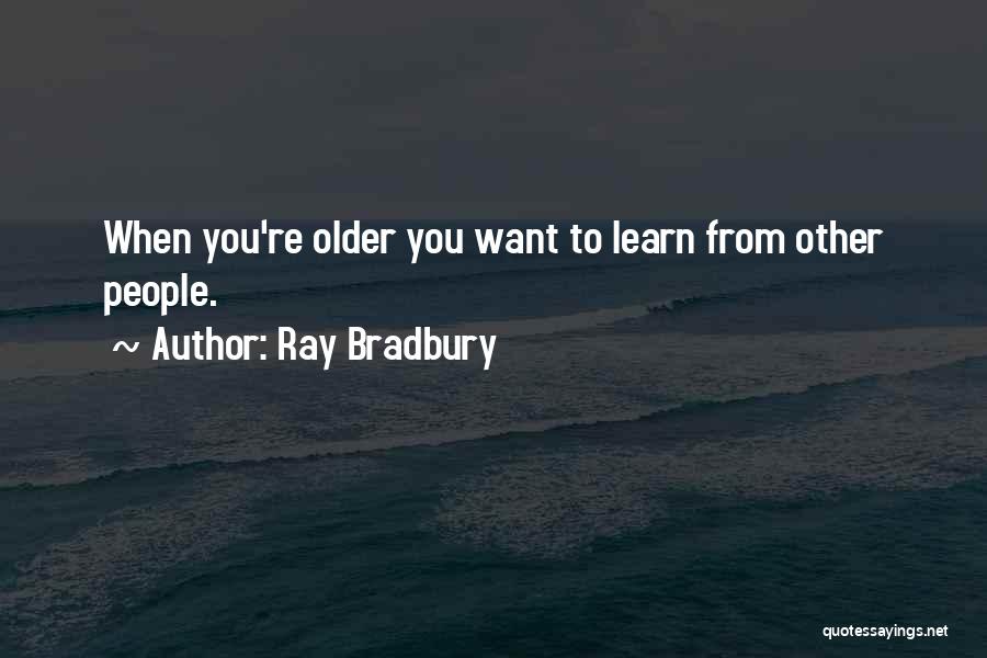 Ray Bradbury Quotes: When You're Older You Want To Learn From Other People.