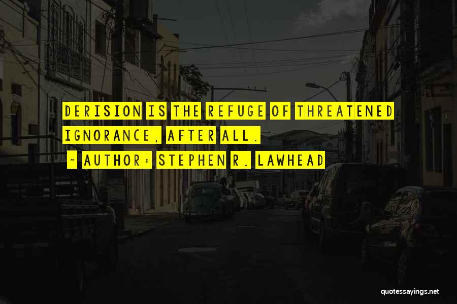 Stephen R. Lawhead Quotes: Derision Is The Refuge Of Threatened Ignorance, After All.