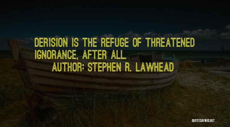Stephen R. Lawhead Quotes: Derision Is The Refuge Of Threatened Ignorance, After All.