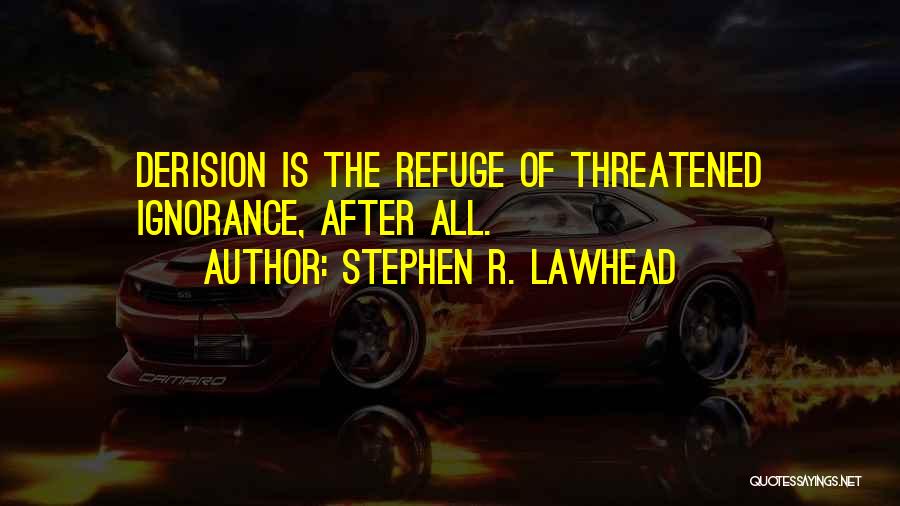 Stephen R. Lawhead Quotes: Derision Is The Refuge Of Threatened Ignorance, After All.