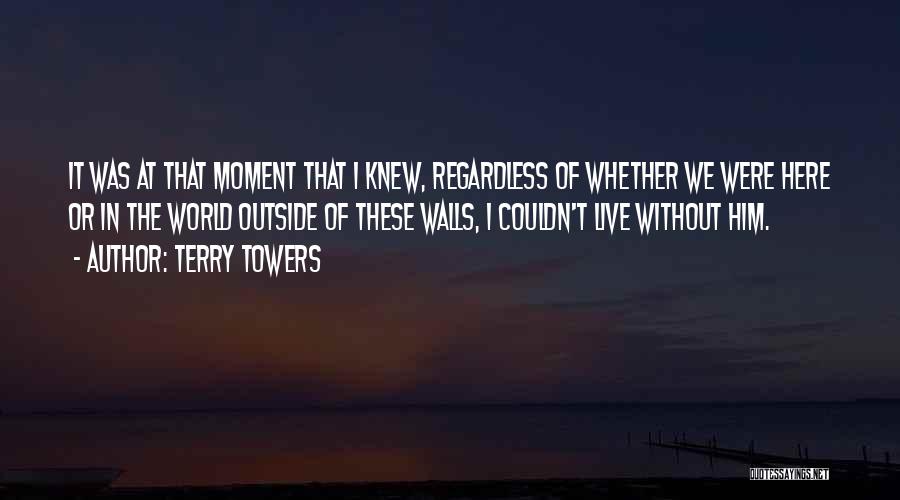 Terry Towers Quotes: It Was At That Moment That I Knew, Regardless Of Whether We Were Here Or In The World Outside Of