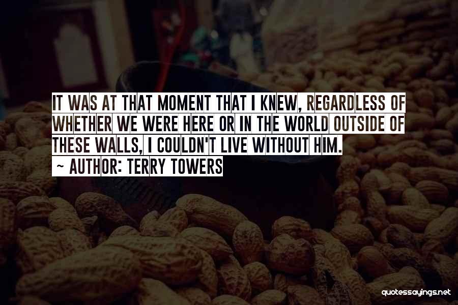 Terry Towers Quotes: It Was At That Moment That I Knew, Regardless Of Whether We Were Here Or In The World Outside Of