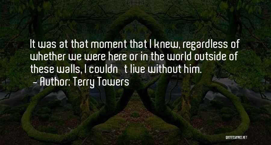 Terry Towers Quotes: It Was At That Moment That I Knew, Regardless Of Whether We Were Here Or In The World Outside Of