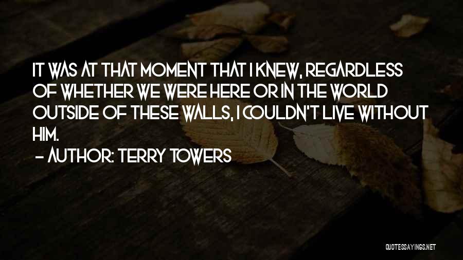 Terry Towers Quotes: It Was At That Moment That I Knew, Regardless Of Whether We Were Here Or In The World Outside Of