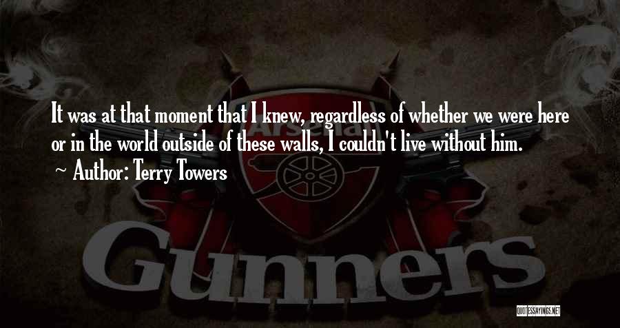 Terry Towers Quotes: It Was At That Moment That I Knew, Regardless Of Whether We Were Here Or In The World Outside Of
