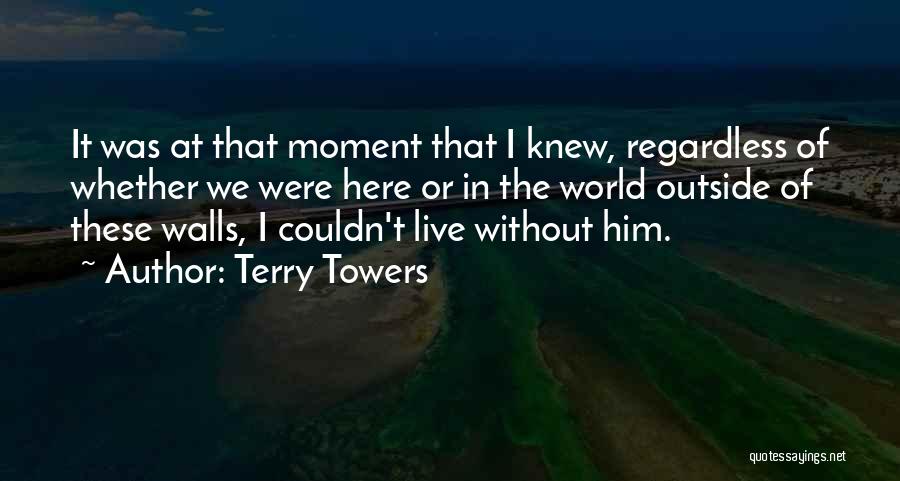 Terry Towers Quotes: It Was At That Moment That I Knew, Regardless Of Whether We Were Here Or In The World Outside Of
