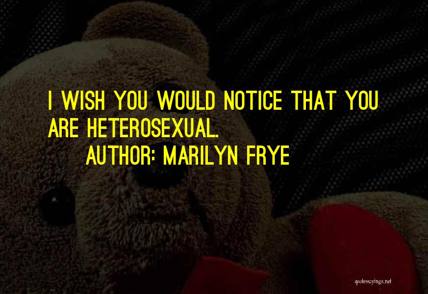 Marilyn Frye Quotes: I Wish You Would Notice That You Are Heterosexual.