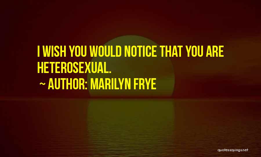 Marilyn Frye Quotes: I Wish You Would Notice That You Are Heterosexual.