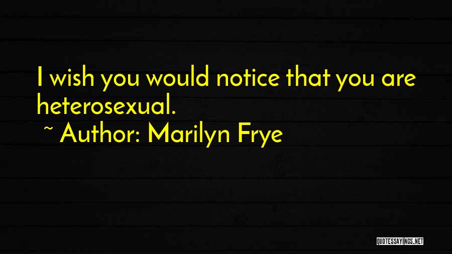 Marilyn Frye Quotes: I Wish You Would Notice That You Are Heterosexual.