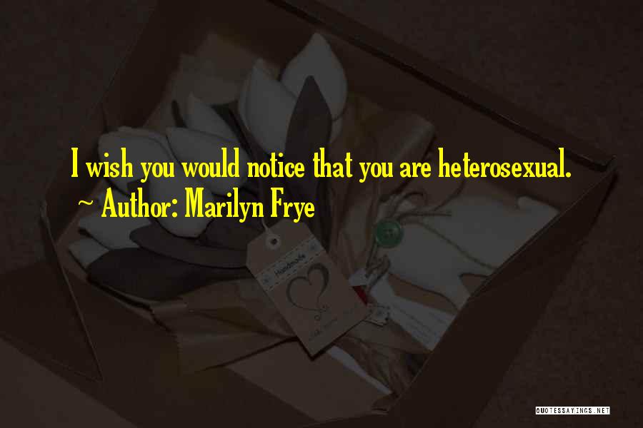 Marilyn Frye Quotes: I Wish You Would Notice That You Are Heterosexual.