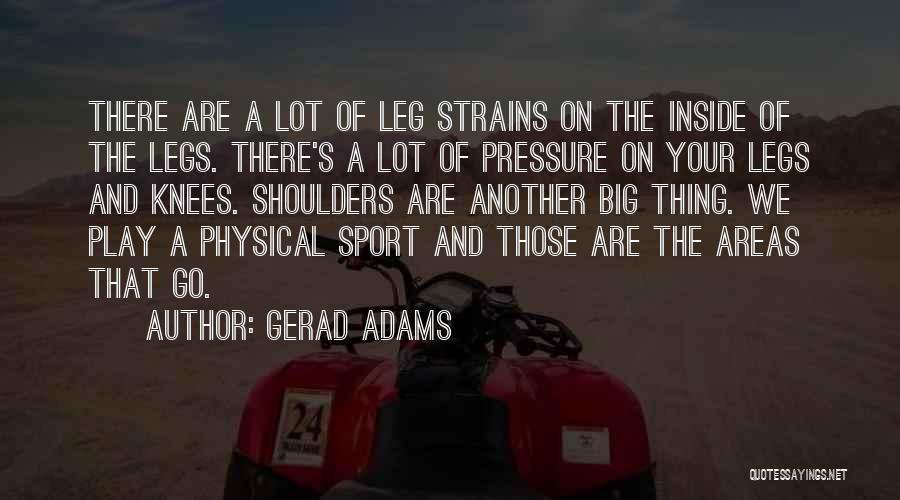 Gerad Adams Quotes: There Are A Lot Of Leg Strains On The Inside Of The Legs. There's A Lot Of Pressure On Your