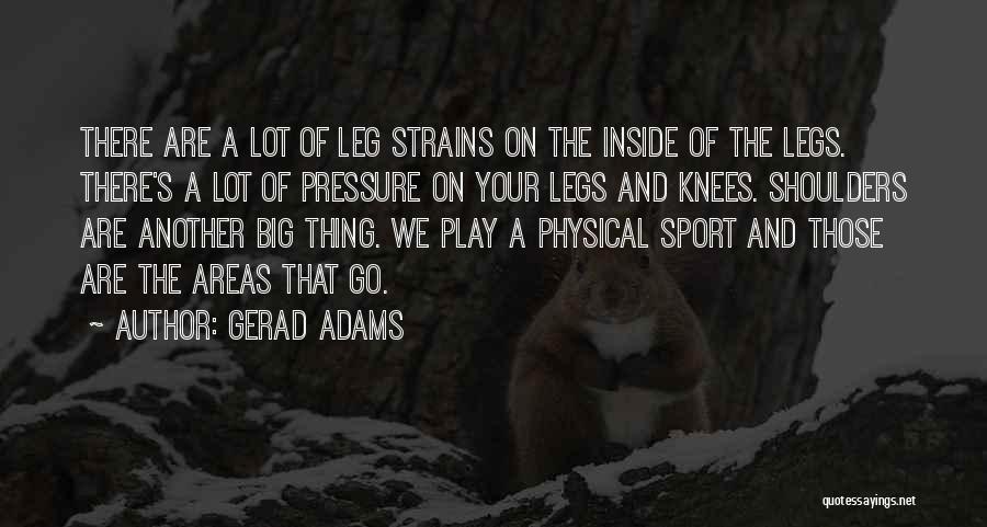 Gerad Adams Quotes: There Are A Lot Of Leg Strains On The Inside Of The Legs. There's A Lot Of Pressure On Your