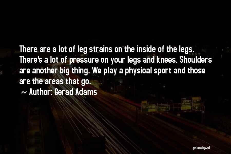 Gerad Adams Quotes: There Are A Lot Of Leg Strains On The Inside Of The Legs. There's A Lot Of Pressure On Your