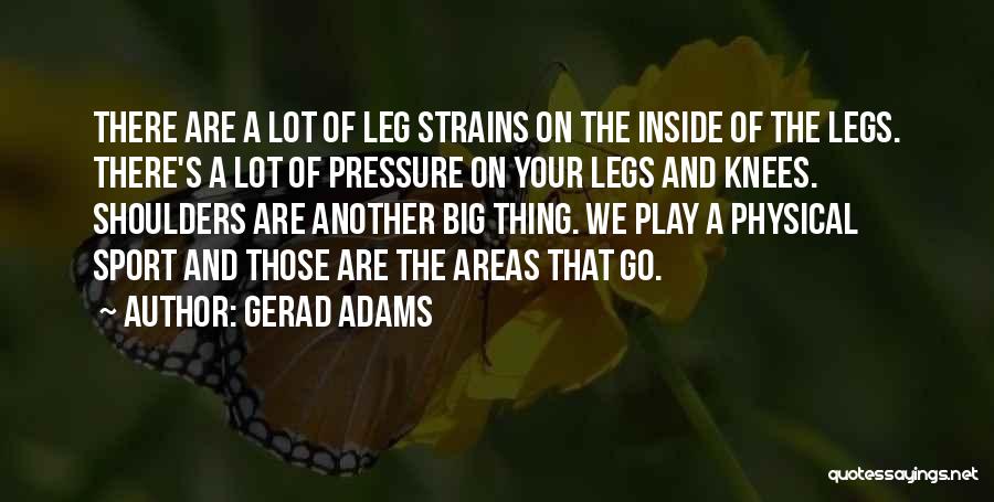 Gerad Adams Quotes: There Are A Lot Of Leg Strains On The Inside Of The Legs. There's A Lot Of Pressure On Your