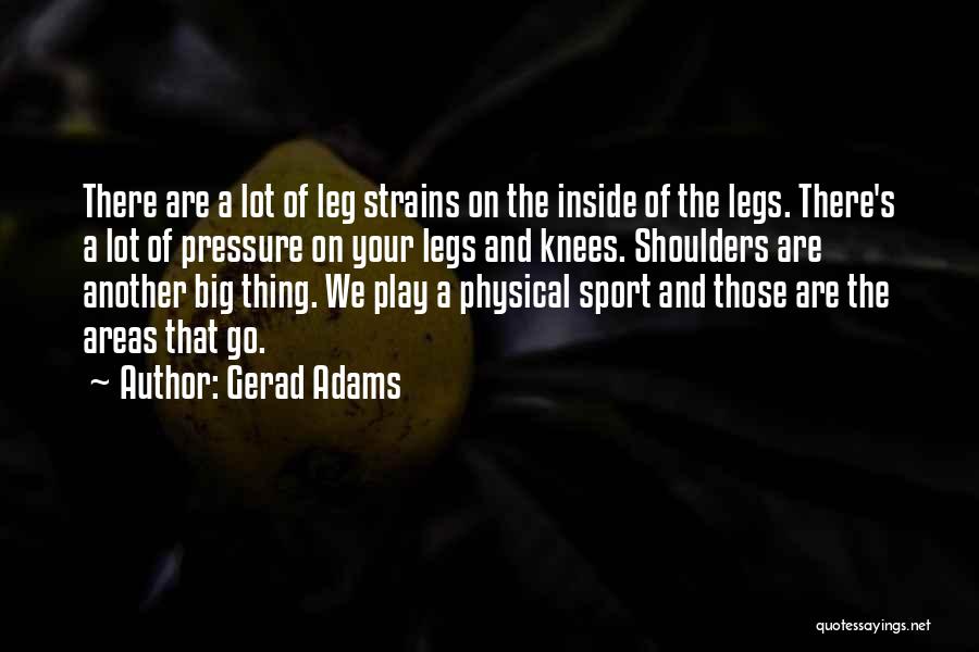 Gerad Adams Quotes: There Are A Lot Of Leg Strains On The Inside Of The Legs. There's A Lot Of Pressure On Your