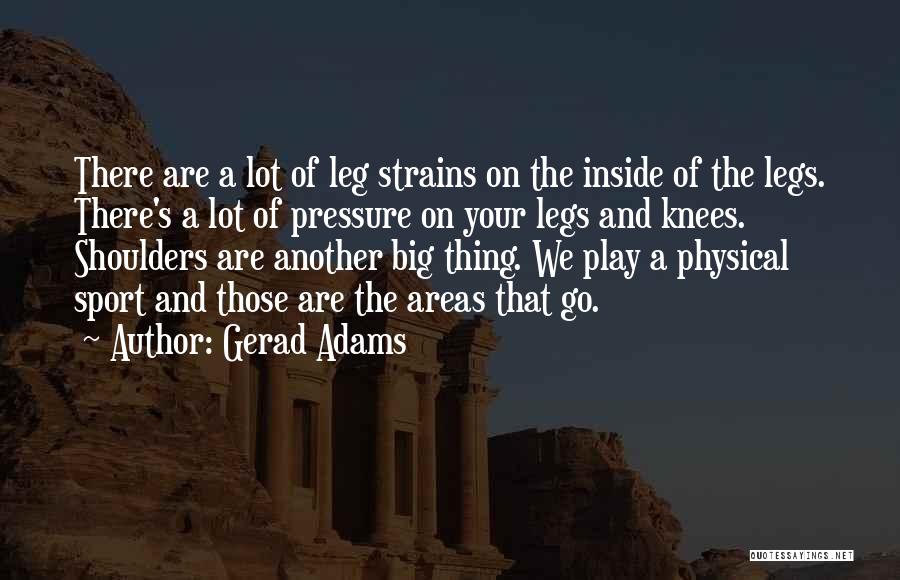 Gerad Adams Quotes: There Are A Lot Of Leg Strains On The Inside Of The Legs. There's A Lot Of Pressure On Your