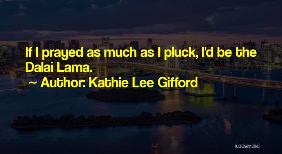 Kathie Lee Gifford Quotes: If I Prayed As Much As I Pluck, I'd Be The Dalai Lama.