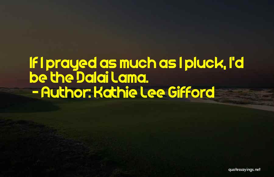 Kathie Lee Gifford Quotes: If I Prayed As Much As I Pluck, I'd Be The Dalai Lama.