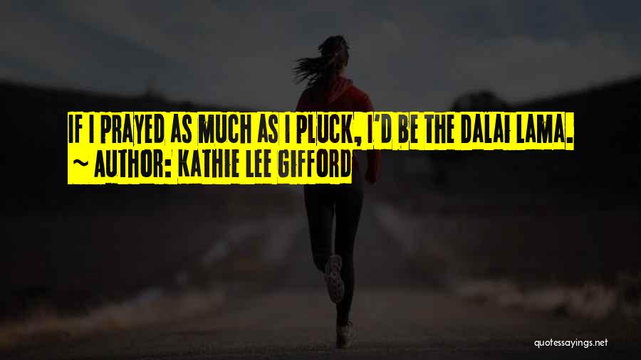 Kathie Lee Gifford Quotes: If I Prayed As Much As I Pluck, I'd Be The Dalai Lama.