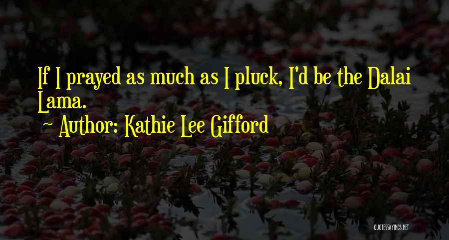 Kathie Lee Gifford Quotes: If I Prayed As Much As I Pluck, I'd Be The Dalai Lama.