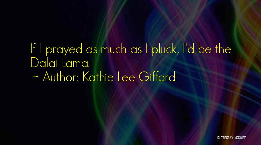 Kathie Lee Gifford Quotes: If I Prayed As Much As I Pluck, I'd Be The Dalai Lama.