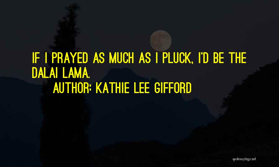 Kathie Lee Gifford Quotes: If I Prayed As Much As I Pluck, I'd Be The Dalai Lama.