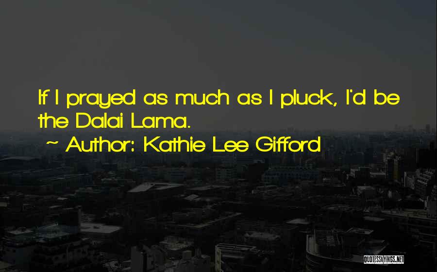 Kathie Lee Gifford Quotes: If I Prayed As Much As I Pluck, I'd Be The Dalai Lama.