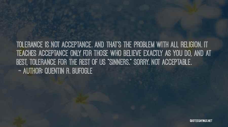 Quentin R. Bufogle Quotes: Tolerance Is Not Acceptance. And That's The Problem With All Religion. It Teaches Acceptance Only For Those Who Believe Exactly