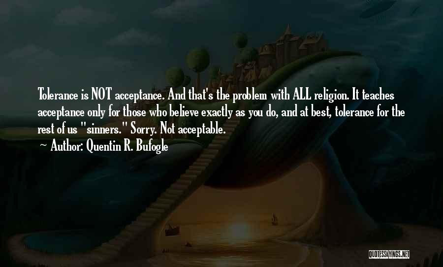 Quentin R. Bufogle Quotes: Tolerance Is Not Acceptance. And That's The Problem With All Religion. It Teaches Acceptance Only For Those Who Believe Exactly